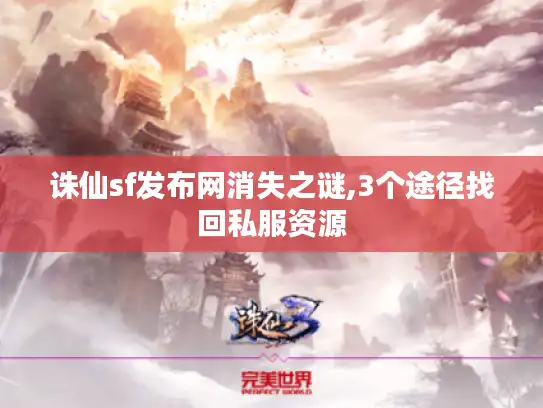 诛仙sf发布网消失之谜,3个途径找回私服资源