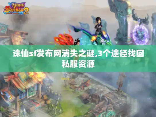 诛仙sf发布网消失之谜,3个途径找回私服资源