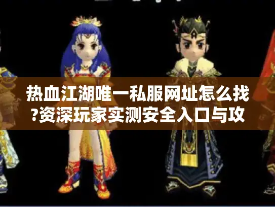 热血江湖唯一私服网址怎么找?资深玩家实测安全入口与攻略合集