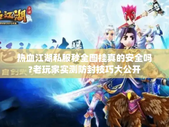 热血江湖私服秒全图挂真的安全吗?老玩家实测防封技巧大公开