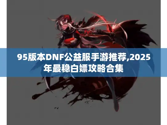 95版本DNF公益服手游推荐,2025年最稳白嫖攻略合集