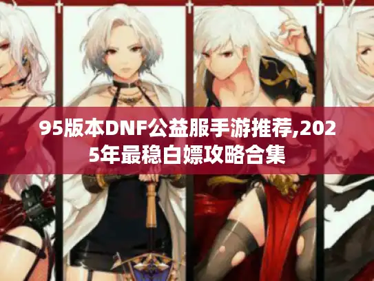 95版本DNF公益服手游推荐,2025年最稳白嫖攻略合集