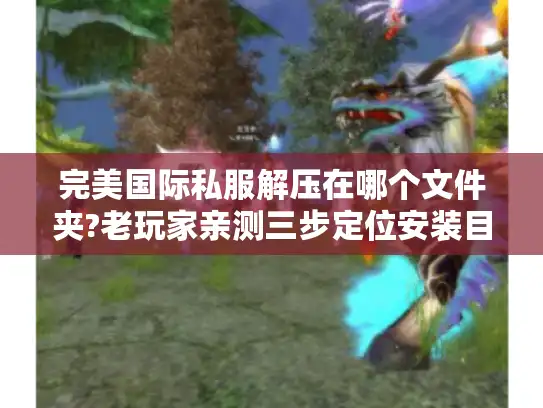 完美国际私服解压在哪个文件夹?老玩家亲测三步定位安装目录