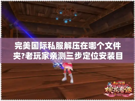完美国际私服解压在哪个文件夹?老玩家亲测三步定位安装目录