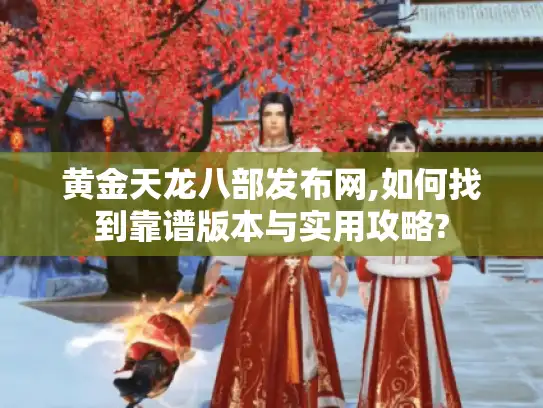 黄金天龙八部发布网,如何找到靠谱版本与实用攻略?