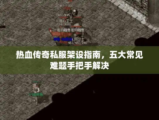 热血传奇私服架设指南，五大常见难题手把手解决