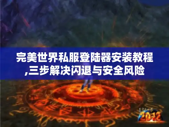 完美世界私服登陆器安装教程,三步解决闪退与安全风险