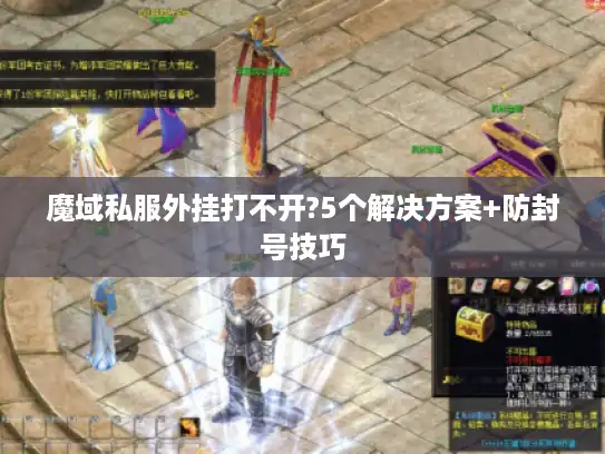 魔域私服外挂打不开?5个解决方案+防封号技巧