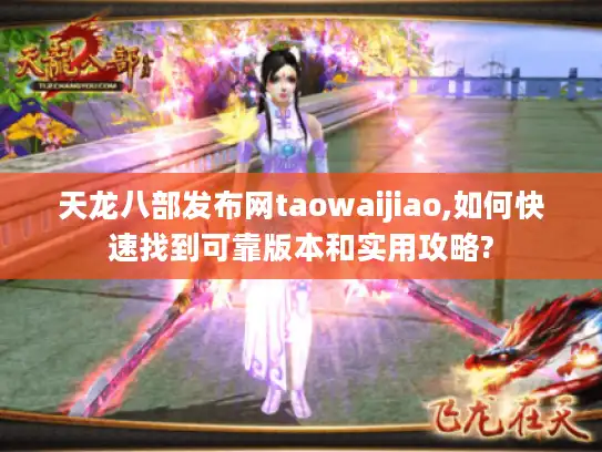 天龙八部发布网taowaijiao,如何快速找到可靠版本和实用攻略?