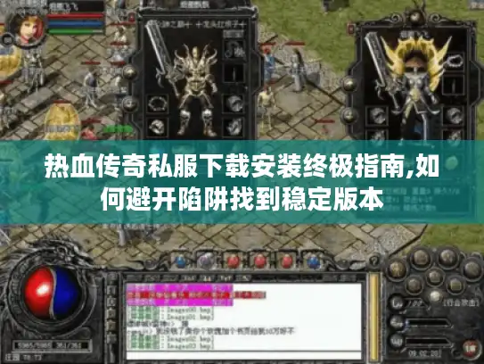 热血传奇私服下载安装终极指南,如何避开陷阱找到稳定版本