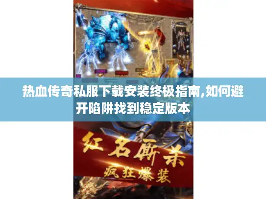 热血传奇私服下载安装终极指南,如何避开陷阱找到稳定版本