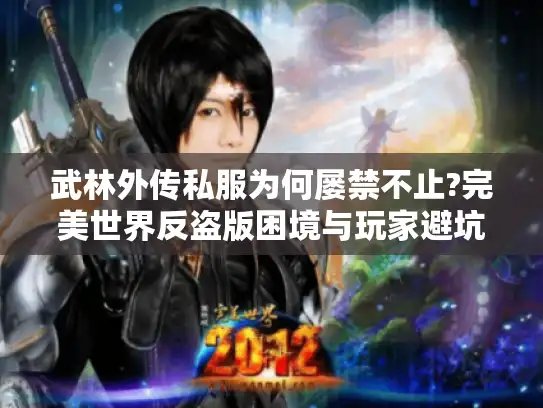 武林外传私服为何屡禁不止?完美世界反盗版困境与玩家避坑指南
