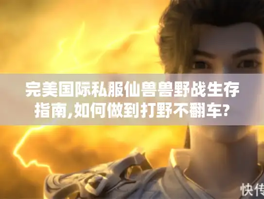 完美国际私服仙兽兽野战生存指南,如何做到打野不翻车?