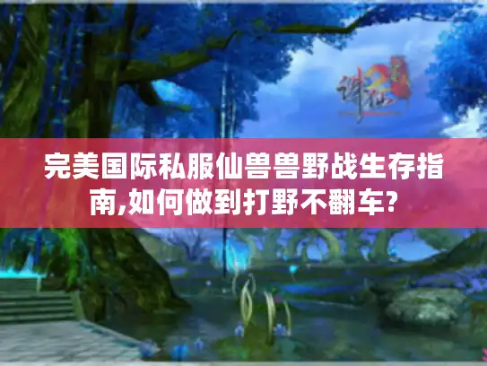 完美国际私服仙兽兽野战生存指南,如何做到打野不翻车?