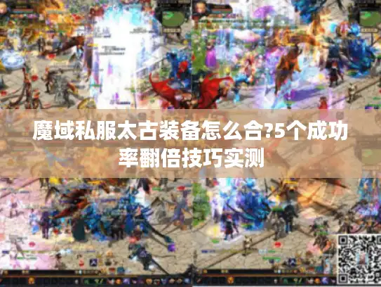 魔域私服太古装备怎么合?5个成功率翻倍技巧实测 魔域私服太古装备怎么合?5个成功率翻倍技巧实测