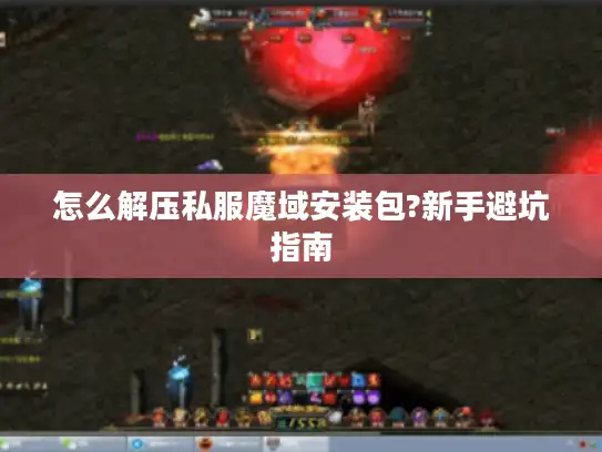 怎么解压私服魔域安装包?新手避坑指南