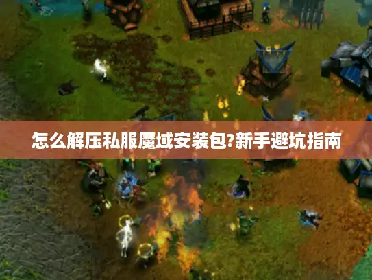 怎么解压私服魔域安装包?新手避坑指南