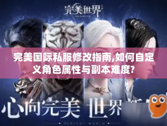 完美国际私服修改指南,如何自定义角色属性与副本难度?