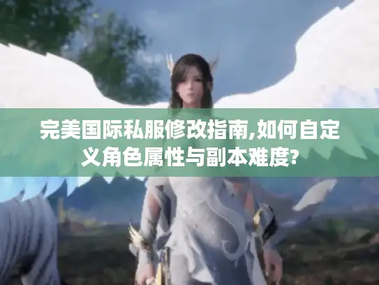 完美国际私服修改指南,如何自定义角色属性与副本难度?