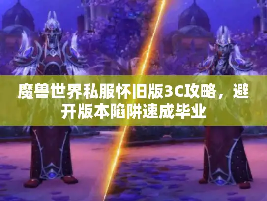 魔兽世界私服怀旧版3C攻略，避开版本陷阱速成毕业