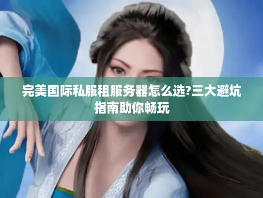 完美国际私服租服务器怎么选?三大避坑指南助你畅玩