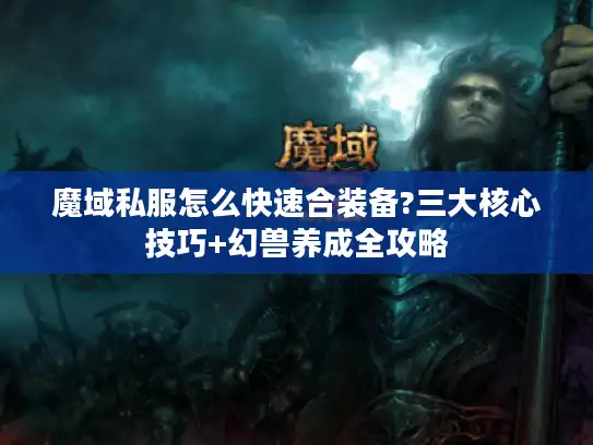 魔域私服怎么快速合装备?三大核心技巧+幻兽养成全攻略