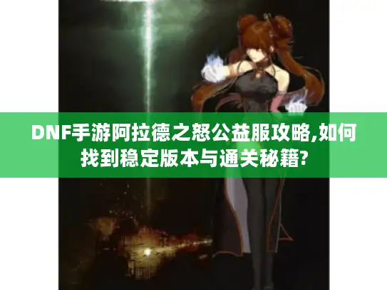 DNF手游阿拉德之怒公益服攻略,如何找到稳定版本与通关秘籍?