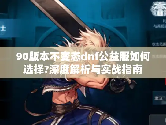 90版本不变态dnf公益服如何选择?深度解析与实战指南