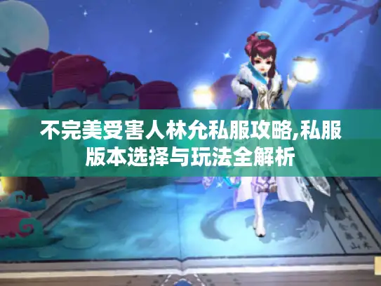 不完美受害人林允私服攻略,私服版本选择与玩法全解析 不完美受害人林允私服攻略,私服版本选择与玩法全解析