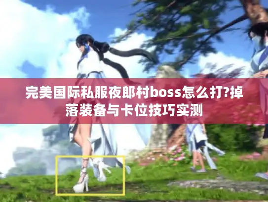 完美国际私服夜郎村boss怎么打?掉落装备与卡位技巧实测