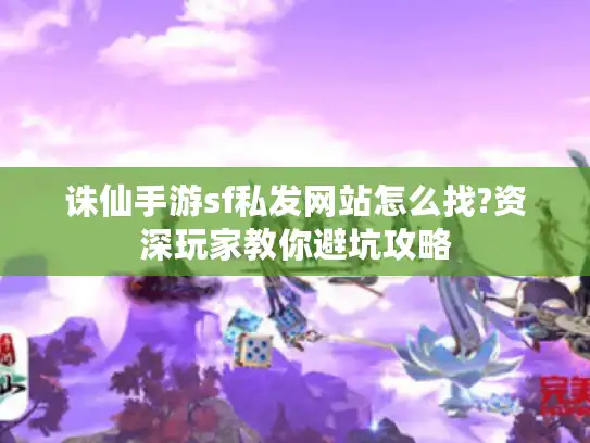 诛仙手游sf私发网站怎么找?资深玩家教你避坑攻略
