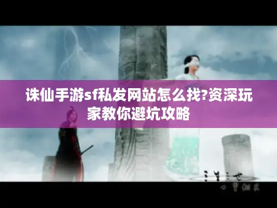 诛仙手游sf私发网站怎么找?资深玩家教你避坑攻略