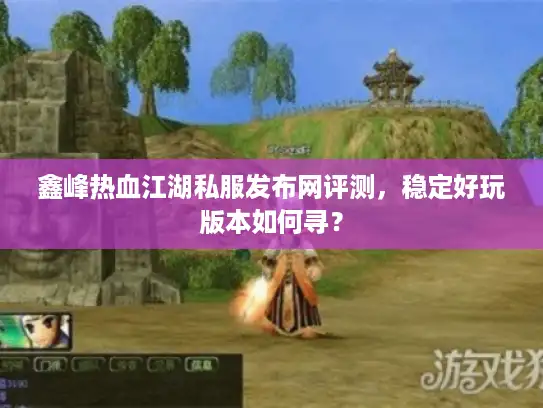 鑫峰热血江湖私服发布网评测，稳定好玩版本如何寻？