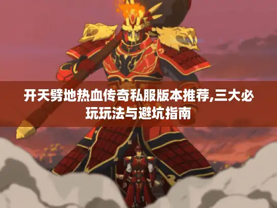 开天劈地热血传奇私服版本推荐,三大必玩玩法与避坑指南