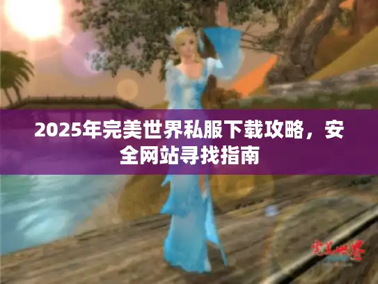 2025年完美世界私服下载攻略,安全网站寻找指南 2025年完美世界私服下载攻略,安全网站寻找指南