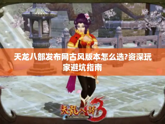 天龙八部发布网古风版本怎么选?资深玩家避坑指南 天龙八部发布网古风版本怎么选?资深玩家避坑指南