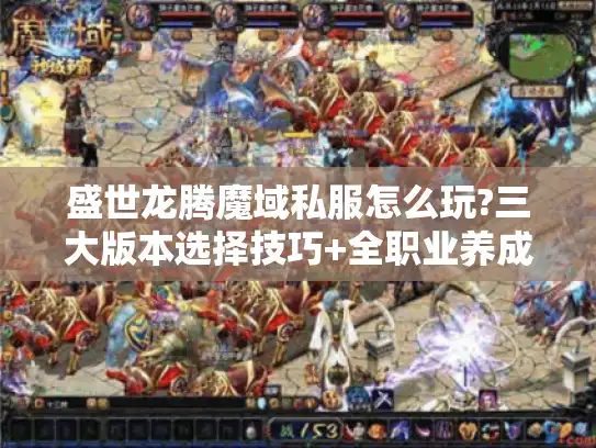 盛世龙腾魔域私服怎么玩?三大版本选择技巧+全职业养成攻略 盛世龙腾魔域私服怎么玩?三大版本选择技巧+全职业养成攻略
