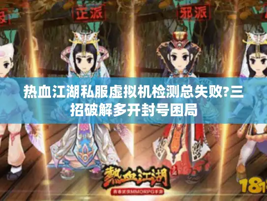 热血江湖私服虚拟机检测总失败?三招破解多开封号困局