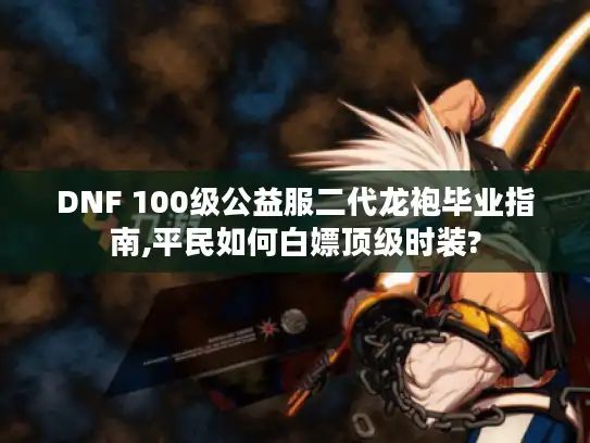 DNF 100级公益服二代龙袍毕业指南,平民如何白嫖顶级时装?
