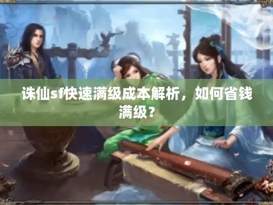 诛仙sf快速满级成本解析，如何省钱满级？