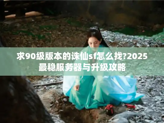 求90级版本的诛仙sf怎么找?2025最稳服务器与升级攻略