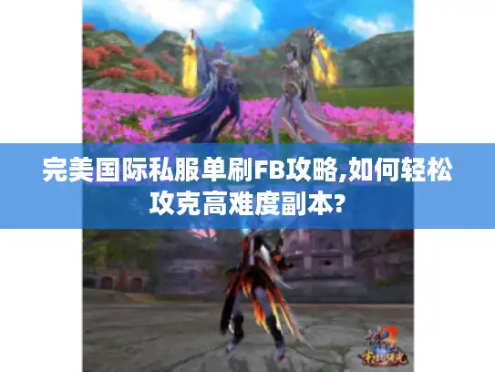 完美国际私服单刷FB攻略,如何轻松攻克高难度副本?