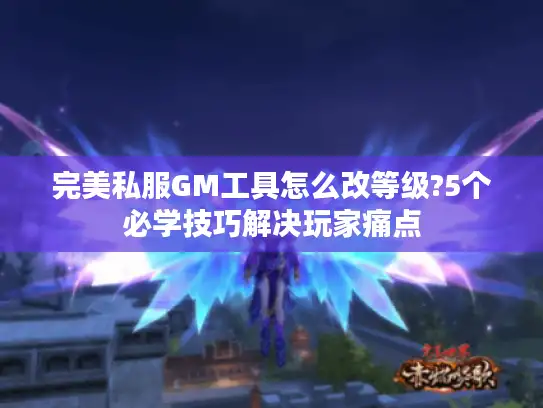 完美私服GM工具怎么改等级?5个必学技巧解决玩家痛点