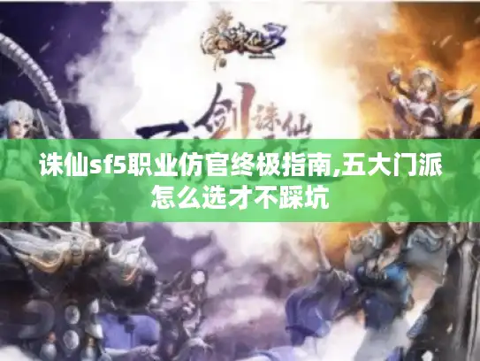 诛仙sf5职业仿官终极指南,五大门派怎么选才不踩坑 诛仙sf5职业仿官终极指南,五大门派怎么选才不踩坑