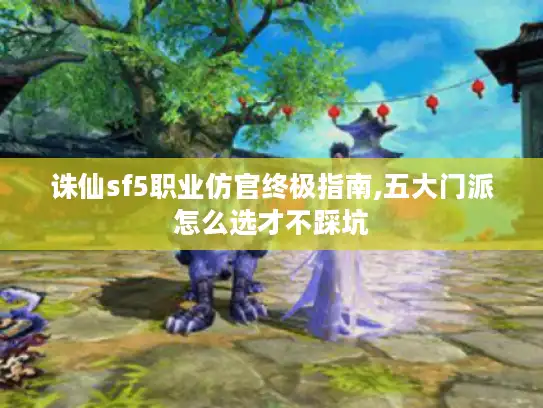 诛仙sf5职业仿官终极指南,五大门派怎么选才不踩坑 诛仙sf5职业仿官终极指南,五大门派怎么选才不踩坑