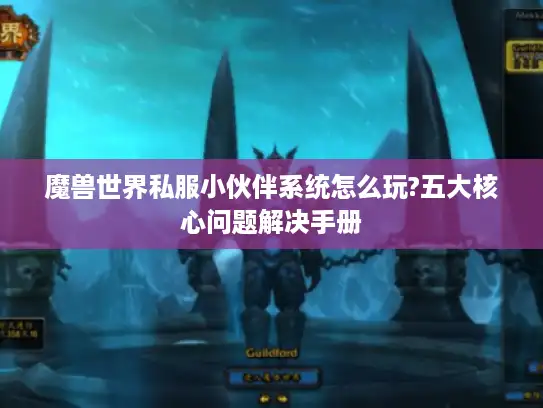 魔兽世界私服小伙伴系统怎么玩?五大核心问题解决手册 魔兽世界私服小伙伴系统怎么玩?五大核心问题解决手册