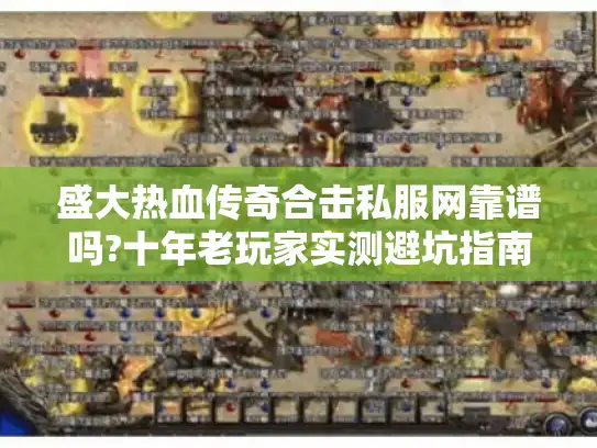 盛大热血传奇合击私服网靠谱吗?十年老玩家实测避坑指南