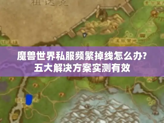 魔兽世界私服频繁掉线怎么办?五大解决方案实测有效