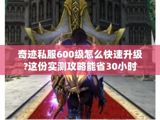 奇迹私服600级怎么快速升级?这份实测攻略能省30小时