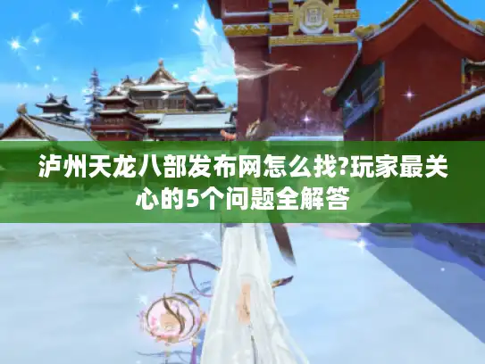 泸州天龙八部发布网怎么找?玩家最关心的5个问题全解答